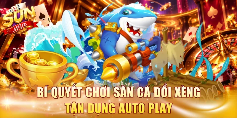 Bí quyết chơi săn cá đổi xèng tận dụng Auto Play