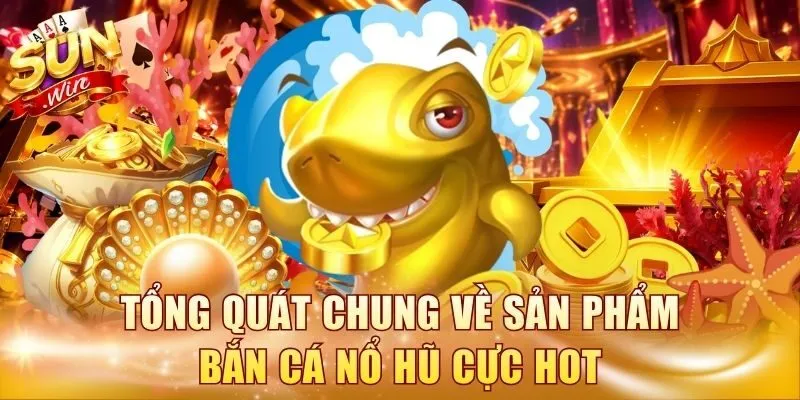 Tổng quát chung về sản phẩm bắn cá nổ hũ cực hot